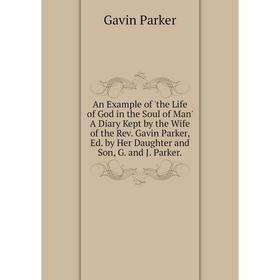 

Книга An Example of 'the Life of God in the Soul of Man' A Diary Kept by the Wife of the Rev. Gavin Parker, Ed. by Her Daughter and Son, G. and J. Par