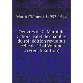 

Книга Oeuvres de C Marot de Cahors, valet de chambre du roi: édition revue sur celle de 1544 Volume 2