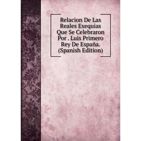 

Книга Relacion De Las Reales Exequias Que Se Celebraron Por. Luis Primero Rey De España. (Spanish Edition)