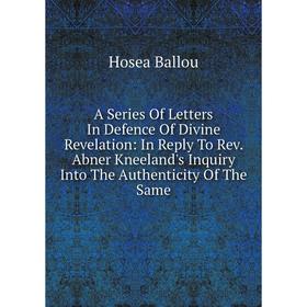 

Книга A Series Of Letters In Defence Of Divine Revelation: In Reply To Rev. Abner Kneeland's Inquiry Into The Authenticity Of The Same