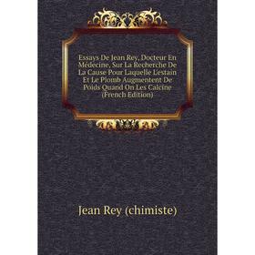 

Книга Essays De Jean Rey, Docteur En Médecine, Sur La Recherche De La Cause Pour Laquelle L'estain Et Le Plomb Augmentent De Poids Quand On Les Calcin
