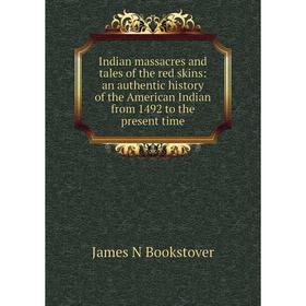 

Книга Indian massacres and tales of the red skins: an authentic history of the American Indian from 1492 to the present time