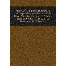 

Книга Austrian Red-Book: Diplomatic Correspondence of the Imperial-Royal Ministry for Foreign Affairs, from November 1866 to 31St December 1867, Issue