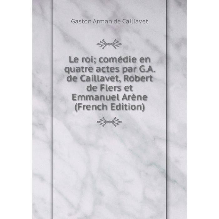 фото Книга le roi comédie en quatre actes par ga de caillavet, robert de flers et emmanuel arène nobel press