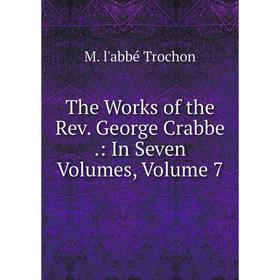 

Книга The Works of the Rev. George Crabbe.: In Seven Volumes, Volume 7