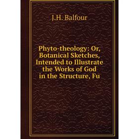 

Книга Phyto-theology: Or, Botanical Sketches, Intended to Illustrate the Works of God in the Structure, Fu