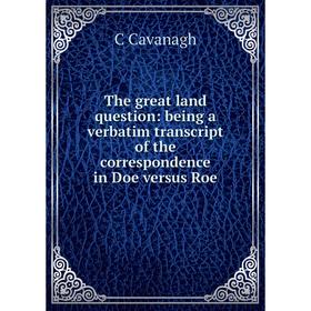 

Книга The great land question: being a verbatim transcript of the correspondence in Doe versus Roe