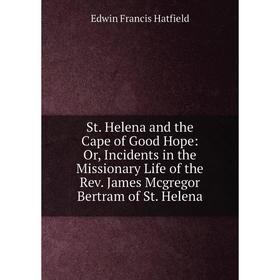 

Книга St. Helena and the Cape of Good Hope: Or, Incidents in the Missionary Life of the Rev. James Mcgregor Bertram of St. Helena