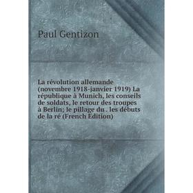 

Книга La révolution allemande (novembre 1918-janvier 1919) La république à Munich, les conseils de soldats, le retour des troupes à Berlin le pillage