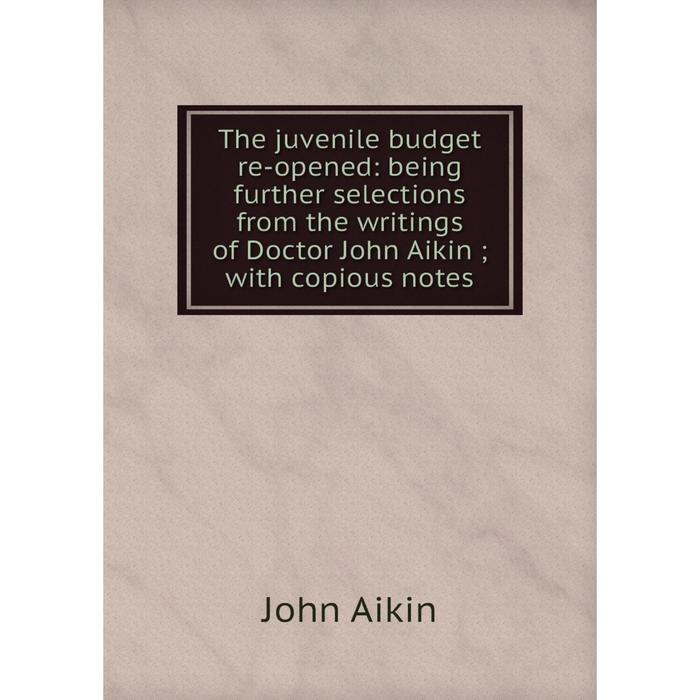 фото Книга the juvenile budget re-opened: being further selections from the writings of doctor john aikin with copious notes nobel press