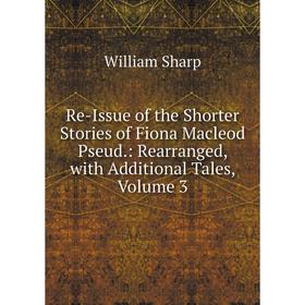 

Книга Re-Issue of the Shorter Stories of Fiona Macleod Pseud.: Rearranged, with Additional Tales, Volume 3