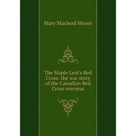 

Книга The Maple Leaf's Red Cross: the war story of the Canadian Red Cross overseas