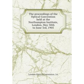 

Книга The proceedings of the Optical Convention held at the Northampton Institute, London, May 30th to June 3rd, 1905