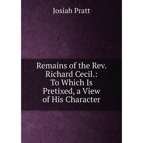 

Книга Remains of the Rev. Richard Cecil.: To Which Is Pretixed, a View of His Character
