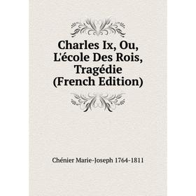 

Книга Charles Ix, Ou, L'école Des Rois, Tragédie (French Edition)