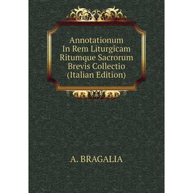 

Книга Annotationum In Rem Liturgicam Ritumque Sacrorum Brevis Collectio (Italian Edition)