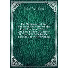 

Книга The Mathematical And Philosophical Works Of The Right Rev. John Wilkins, Late Lord Bishop Of Chester: Ii. That It Is Probable Our Earth Is One O