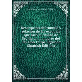 

Книга Descripción del tumulo y relación de las exequias que hizo la ciudad de Sevilla en la muerte del Rey Don Felipe Segundo (Spanish Edition)