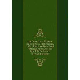 

Книга Les Deux Fous: Histoire Du Temps De François Ier, 1524: Précédée D'un Essai Historique Sur Les Fous Des Rois De France