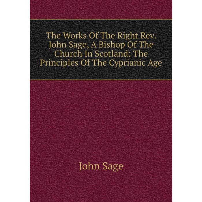 фото Книга the works of the right rev. john sage, a bishop of the church in scotland: the principles of the cyprianic age nobel press