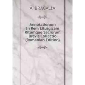 

Книга Annotationum In Rem Liturgicam Ritumque Sacrorum Brevis Collectio (Romanian Edition)