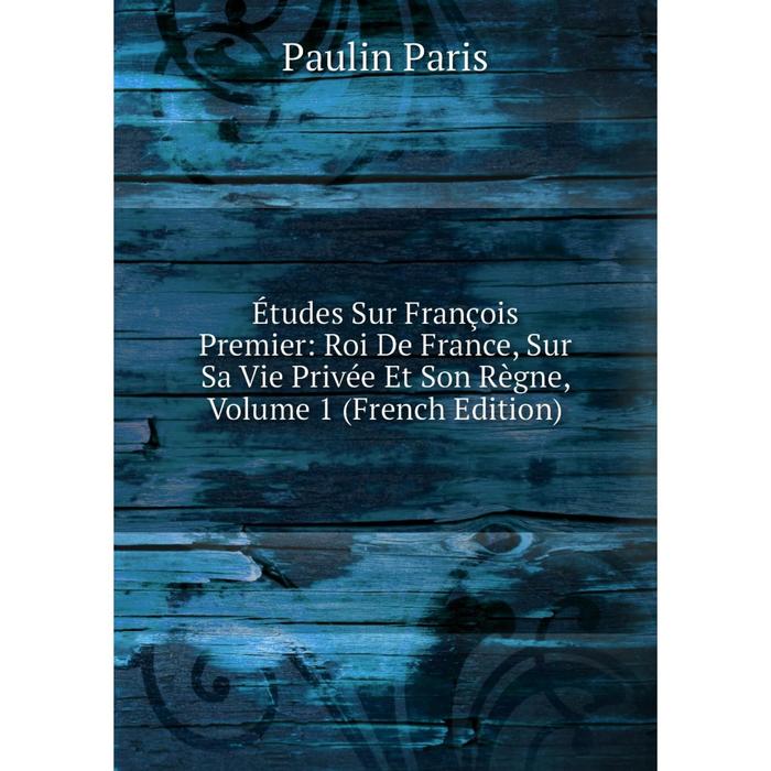 фото Книга études sur françois premier: roi de france, sur sa vie privée et son règne, volume 1 (french edition) nobel press