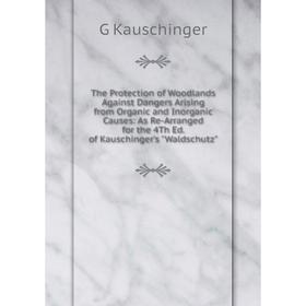 

Книга The Protection of Woodlands Against Dangers Arising from Organic and Inorganic Causes: As Re-Arranged for the 4Th Ed. of Kauschinger's Waldschut