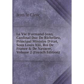 

Книга La Vie D'armand-Jean, Cardinal Duc De Richelieu, Principal Ministre D'état, Sous Louis Xiii, Roi De France De Navarre, Volume 2