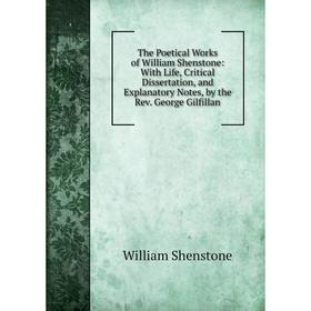 

Книга The Poetical Works of William Shenstone: With Life, Critical Dissertation, and Explanatory Notes, by the Rev. George Gilfillan