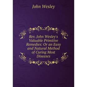

Книга Rev. John Wesley's Valuable Primitive Remedies: Or an Easy and Natural Method of Curing Most Diseases