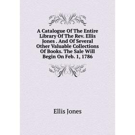 

Книга A Catalogue Of The Entire Library Of The Rev. Ellis Jones. And Of Several Other Valuable Collections Of Books. The Sale Will Begin On Feb. 1, 17