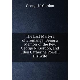 

Книга The Last Martyrs of Eromanga: Being a Memoir of the Rev. George N. Gordon, and Ellen Catherine Powell, His Wife
