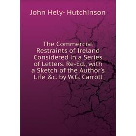 

Книга The Commercial Restraints of Ireland Considered in a Series of Letters. Re-Ed., with a Sketch of the Author's Life c. by W.G. Carroll
