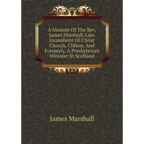 

Книга A Memoir Of The Rev. James Marshall, Late Incumbent Of Christ Church, Clifton, And Formerly, A Presbyterian Minister In Scotland