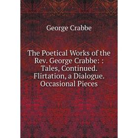 

Книга The Poetical Works of the Rev. George Crabbe:: Tales, Continued. Flirtation, a Dialogue. Occasional Pieces