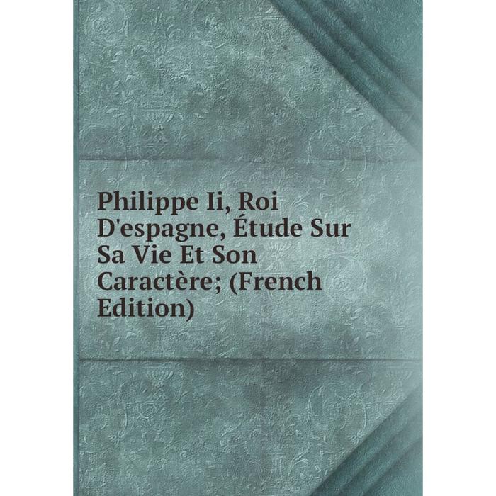 фото Книга philippe ii, roi d'espagne, étude sur sa vie et son caractère (french edition) nobel press