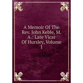 

Книга A Memoir Of The Rev. John Keble, M. A.: Late Vicar Of Hursley, Volume 1