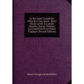 

Книга Le Roi Sans Couronne: Pièce En Cinq Actes Suivi D'une Lettre À Catulle Mendès, Sur Le Théâtre, Le Comédien Et Le Poète Tragique