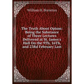 

Книга The Truth About Opium: Being the Substance of Three Lectures Delivered at St. James's Hall On the 9Th, 16Th, and 23Rd February Last