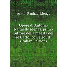 

Книга Opere di Antonio Raffaello Mengs, primo pittore della maestà del re Cattolico Carlo III