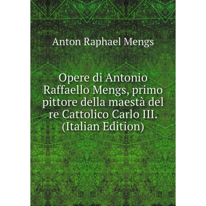 фото Книга opere di antonio raffaello mengs, primo pittore della maestà del re cattolico carlo iii nobel press