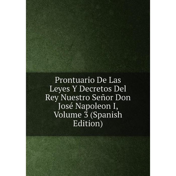 фото Книга prontuario de las leyes y decretos del rey nuestro señor don josé napoleon i, volume 3 (spanish edition) nobel press