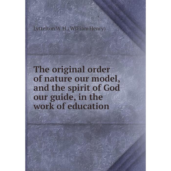 фото Книга the original order of nature our model, and the spirit of god our guide, in the work of education nobel press