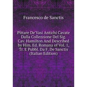 

Книга Pittare De'Vasi Antichi Cavate Dalla Collezzione Del Sig. Cav. Hamilton And Described by Him. Ed. Romana of Vol. 1, Tr. E Pubbl. Da F. De Sancti