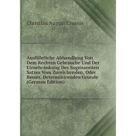 

Книга AusfUhrliche Abhandlung Von Dem Rechten Gebrauche Und Der Einsehránkung Des Sogenannten Satzes Vom Zureichenden, Oder Besser, Determinirenden Gr