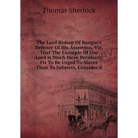 

Книга The Lord Bishop Of Bangor's Defence Of His Assertion, Viz. That The Example Of Our Lord Is Much More Peculiarly Fit To Be Urged To Slaves Than T