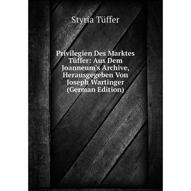 

Книга Privilegien Des Marktes Tüffer: Aus Dem Joanneum's Archive, Herausgegeben Von Joseph Wartinger (German Edition)