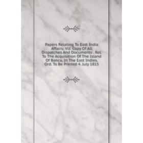 

Книга Papers Relating To East India Affairs: Viz Copy Of All Dispatches And Documents Rel To The Acquisition of the Island Of Banca, In The East Indie