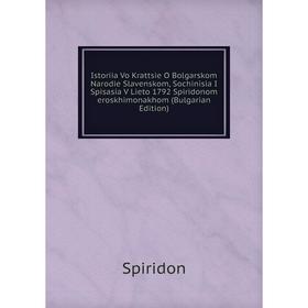 

Книга Istoriia Vo Krattsie O Bolgarskom Narodie Slavenskom, Sochinisia I Spisasia V Lieto 1792 Spiridonom eroskhimonakhom (Bulgarian Edition)