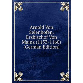 

Книга Arnold Von Selenhofen, Erzbischof Von Mainz (1153-1160) (German Edition)